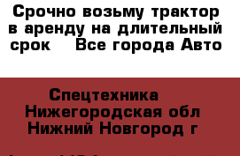 Срочно возьму трактор в аренду на длительный срок. - Все города Авто » Спецтехника   . Нижегородская обл.,Нижний Новгород г.